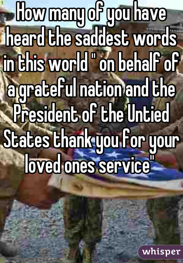 How many of you have heard the saddest words in this world " on behalf of a grateful nation and the President of the Untied States thank you for your loved ones service" 