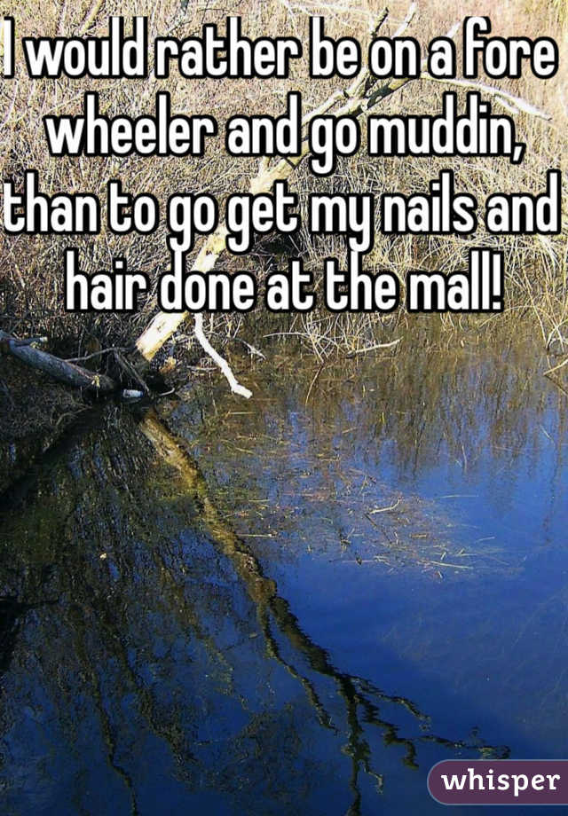 I would rather be on a fore wheeler and go muddin, than to go get my nails and hair done at the mall!