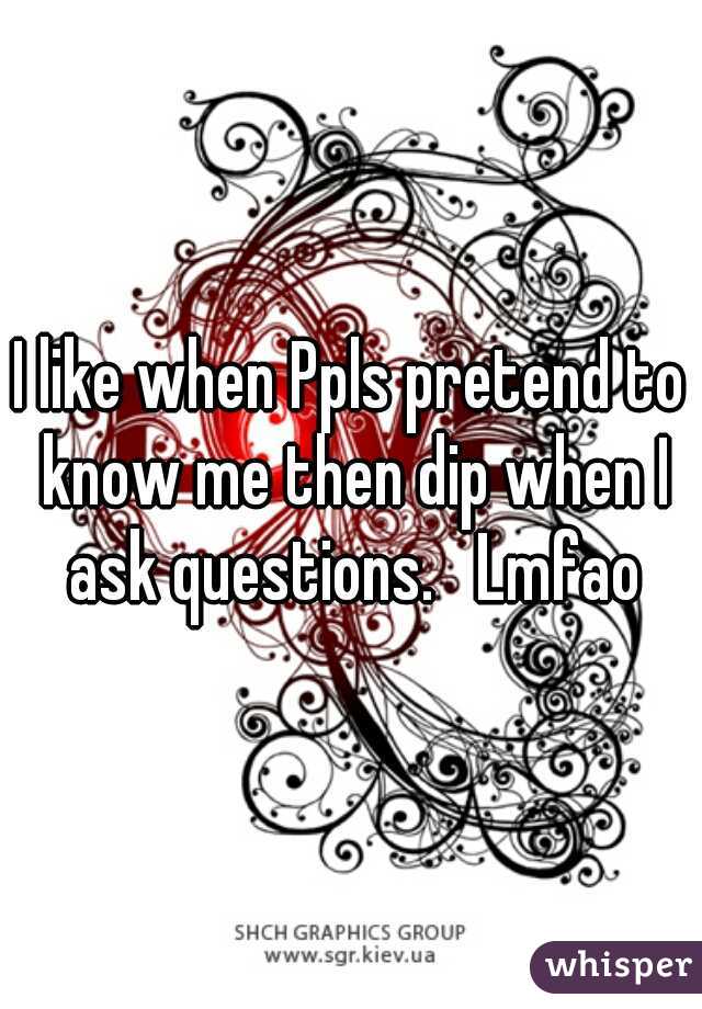 I like when Ppls pretend to know me then dip when I ask questions.   Lmfao
