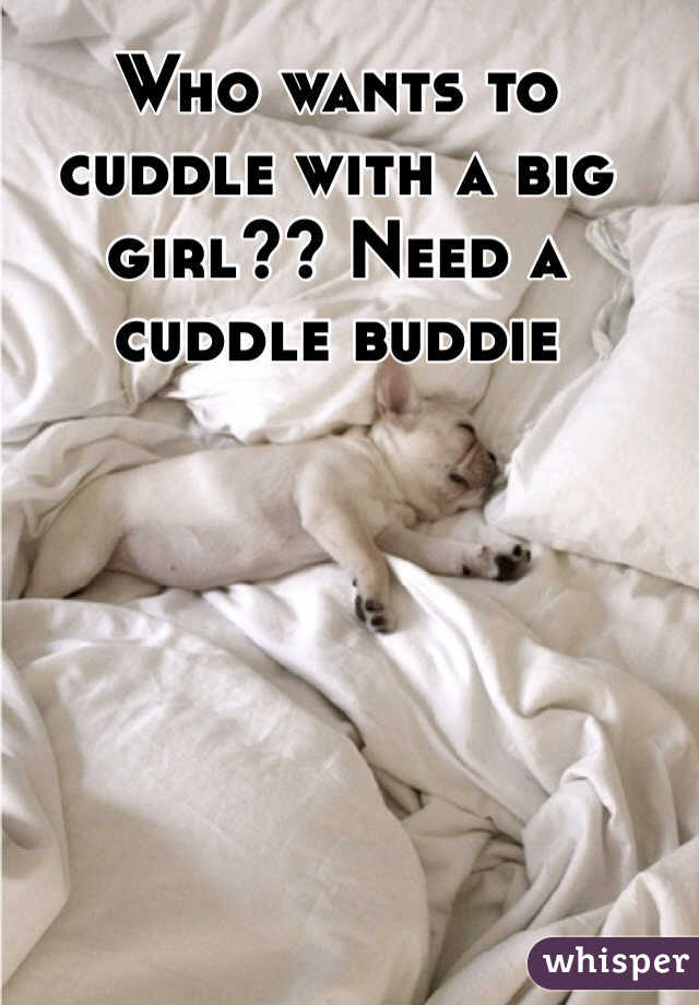Who wants to cuddle with a big girl?? Need a cuddle buddie 