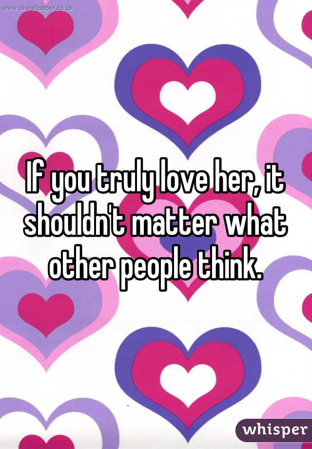 If you truly love her, it shouldn't matter what other people think.