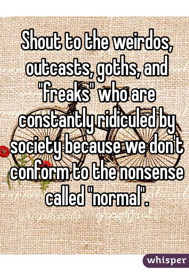 Shout to the weirdos, outcasts, goths, and "freaks" who are constantly ridiculed by society because we don't conform to the nonsense called "normal".