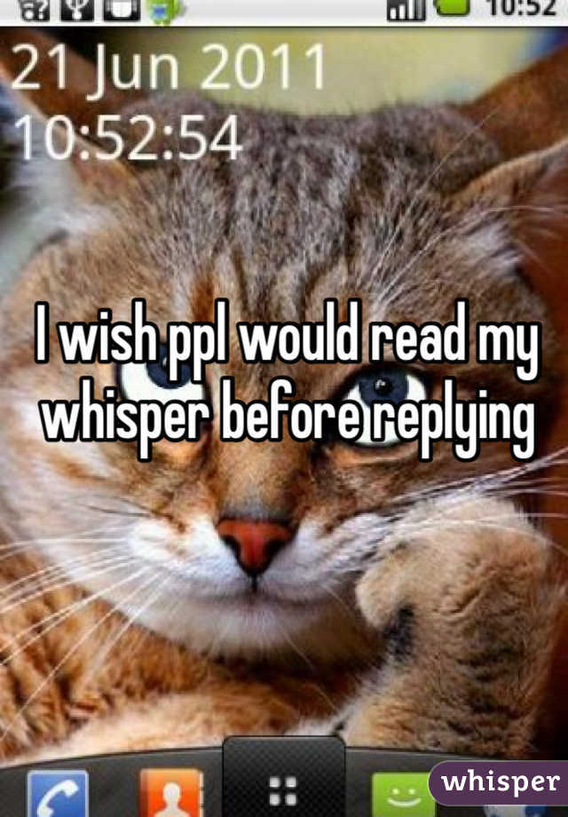 I wish ppl would read my whisper before replying 