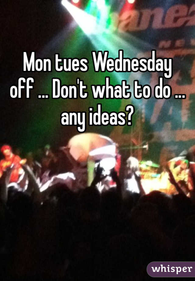 Mon tues Wednesday off ... Don't what to do ... any ideas?