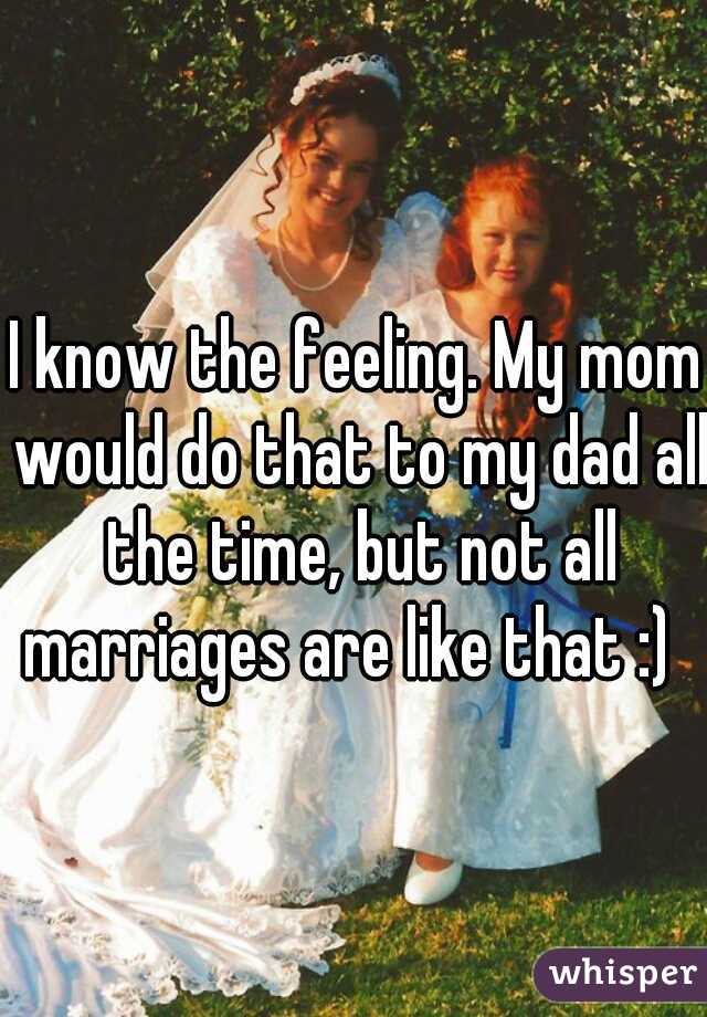 I know the feeling. My mom would do that to my dad all the time, but not all marriages are like that :)  