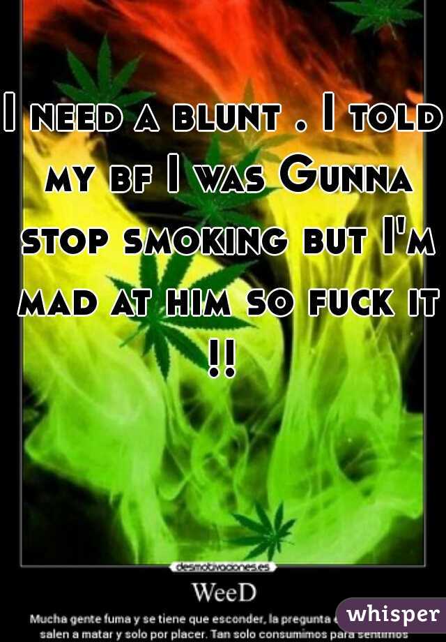 I need a blunt . I told my bf I was Gunna stop smoking but I'm mad at him so fuck it !! 