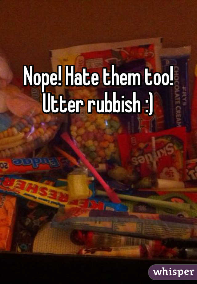 Nope! Hate them too! Utter rubbish :)