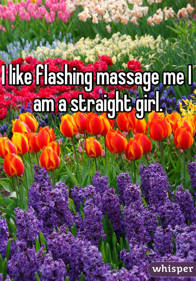 I like flashing massage me I am a straight girl.