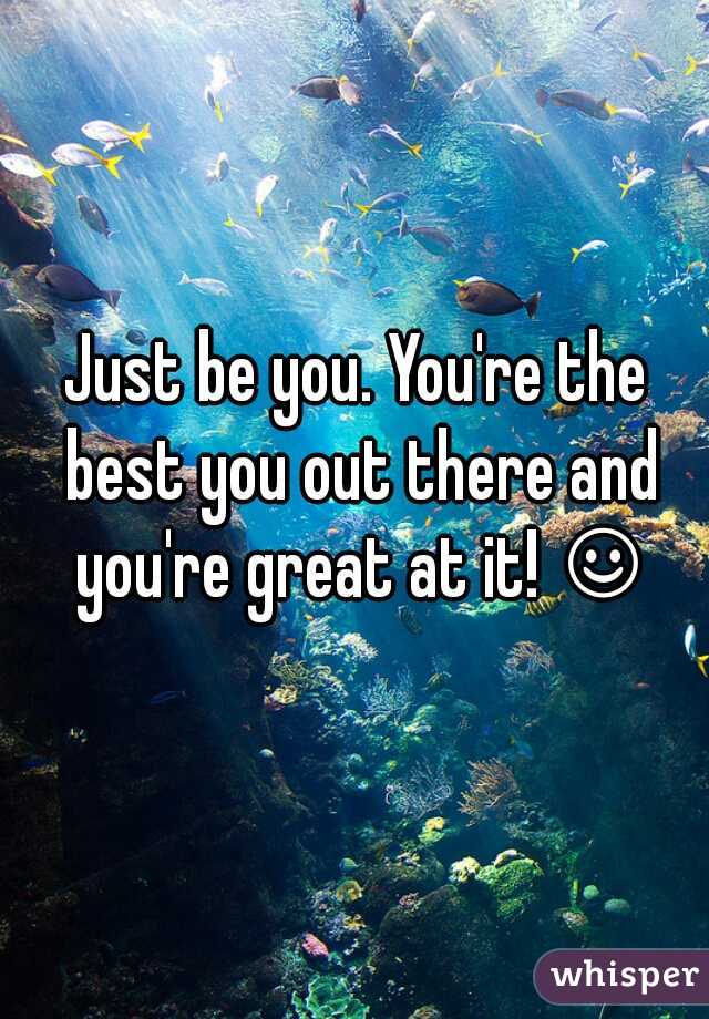 Just be you. You're the best you out there and you're great at it! ☺
