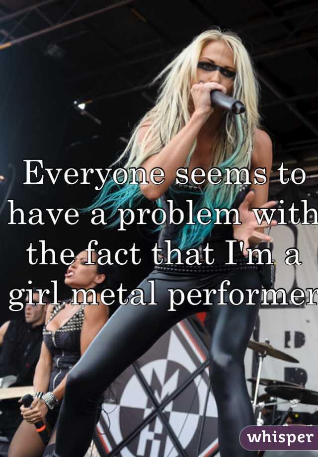 Everyone seems to have a problem with the fact that I'm a girl metal performer