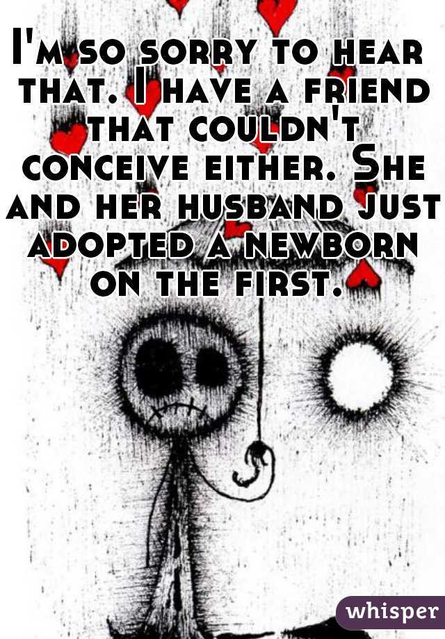 I'm so sorry to hear that. I have a friend that couldn't conceive either. She and her husband just adopted a newborn on the first. 