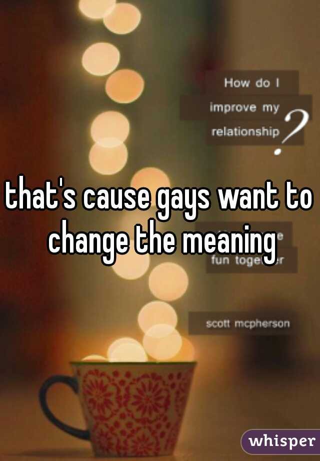 that's cause gays want to change the meaning