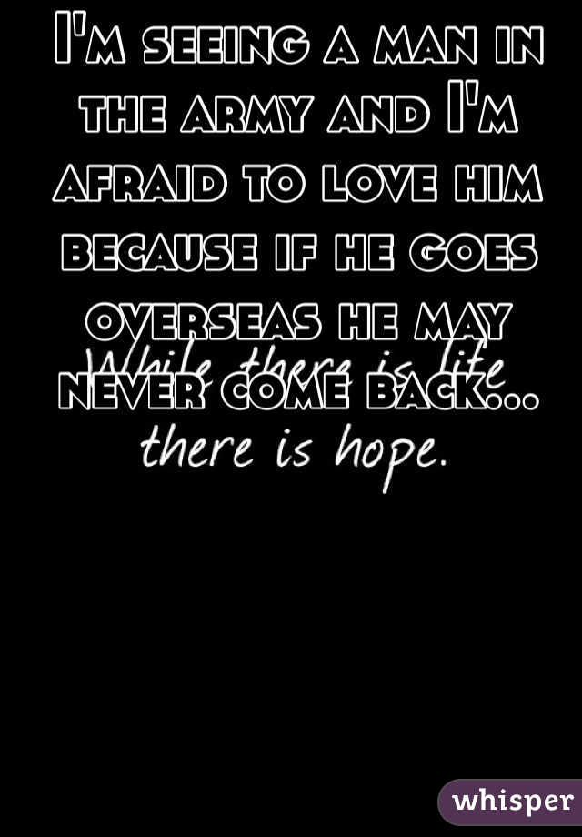 I'm seeing a man in the army and I'm afraid to love him because if he goes overseas he may never come back... 