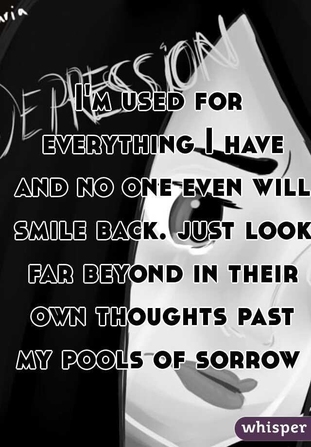 I'm used for everything I have and no one even will smile back. just look far beyond in their own thoughts past my pools of sorrow  