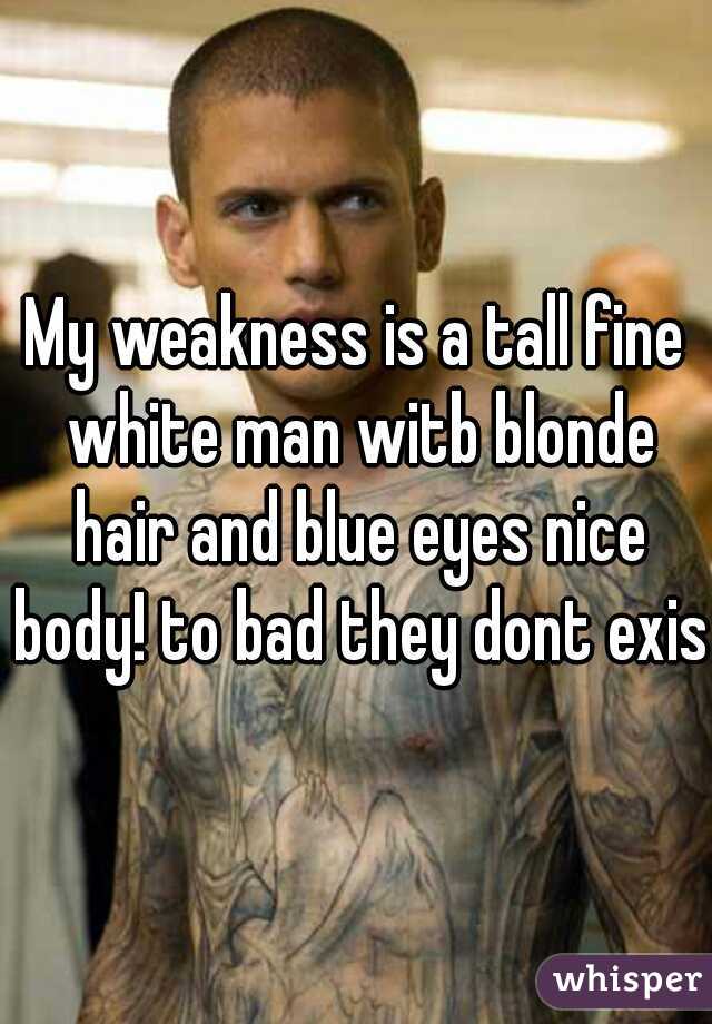 My weakness is a tall fine white man witb blonde hair and blue eyes nice body! to bad they dont exist