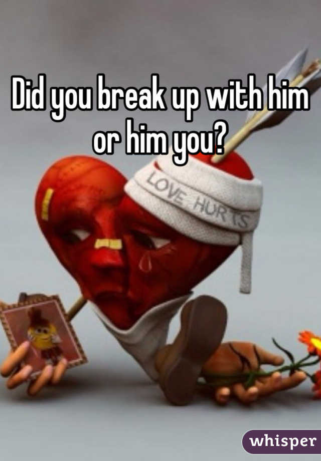 Did you break up with him or him you?
