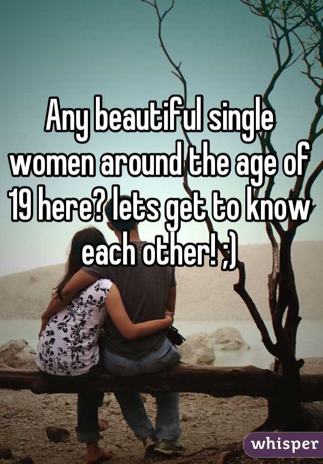 Any beautiful single women around the age of 19 here? lets get to know each other! ;)