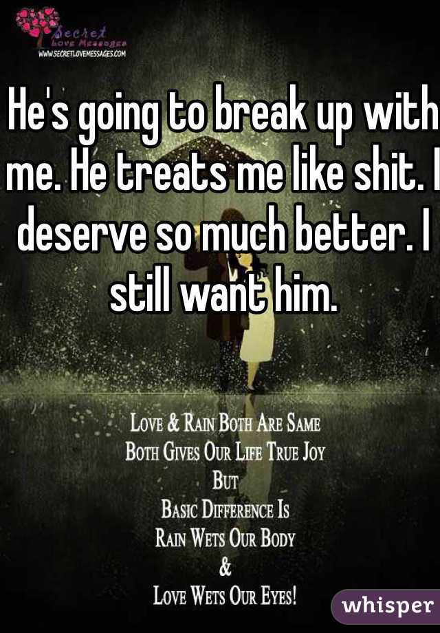 He's going to break up with me. He treats me like shit. I deserve so much better. I still want him. 