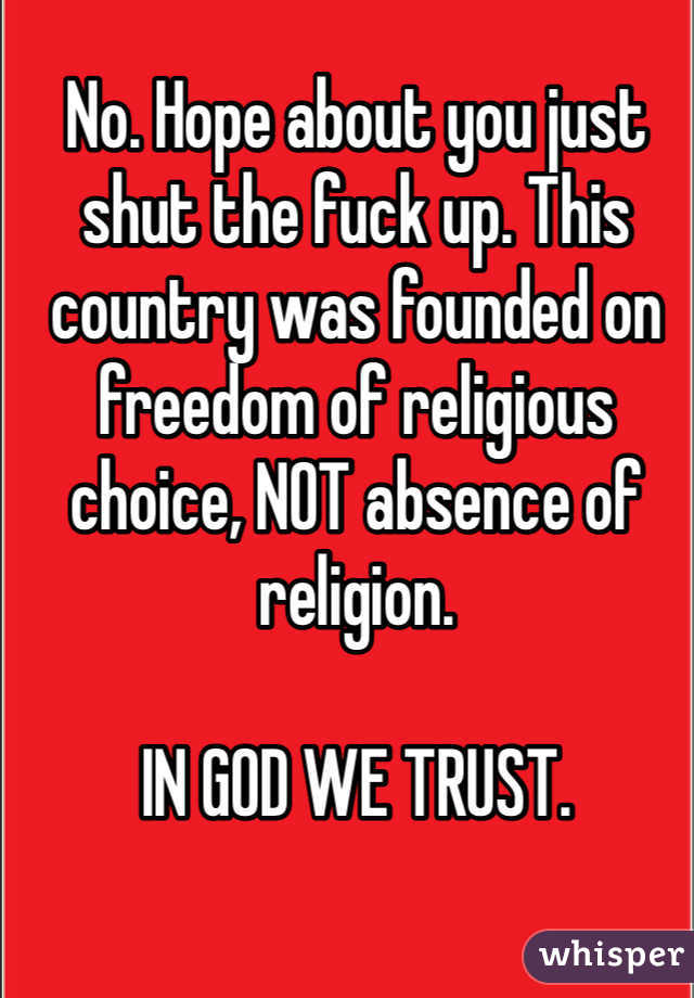 No. Hope about you just shut the fuck up. This country was founded on freedom of religious choice, NOT absence of religion. 

IN GOD WE TRUST. 