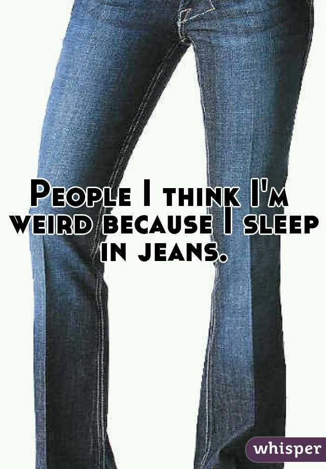 People I think I'm weird because I sleep in jeans.