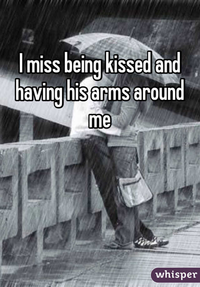 I miss being kissed and having his arms around me