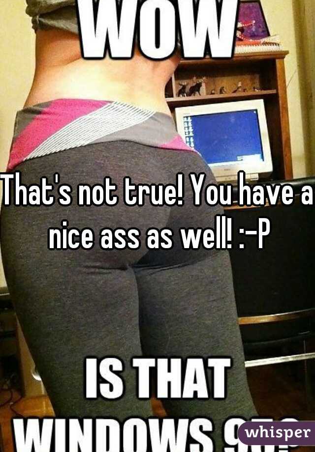 That's not true! You have a nice ass as well! :-P