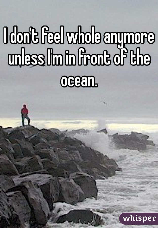 I don't feel whole anymore unless I'm in front of the ocean. 