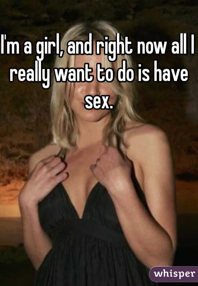 I'm a girl, and right now all I really want to do is have sex. 