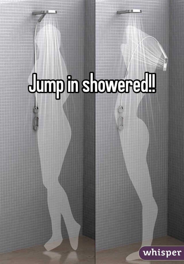 Jump in showered!!