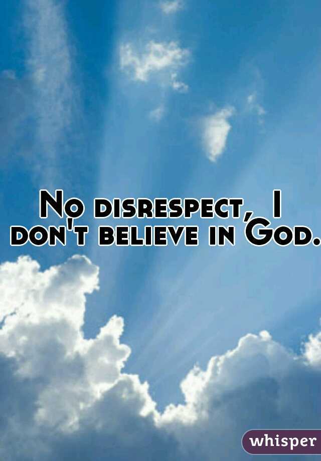 No disrespect,  I don't believe in God. 