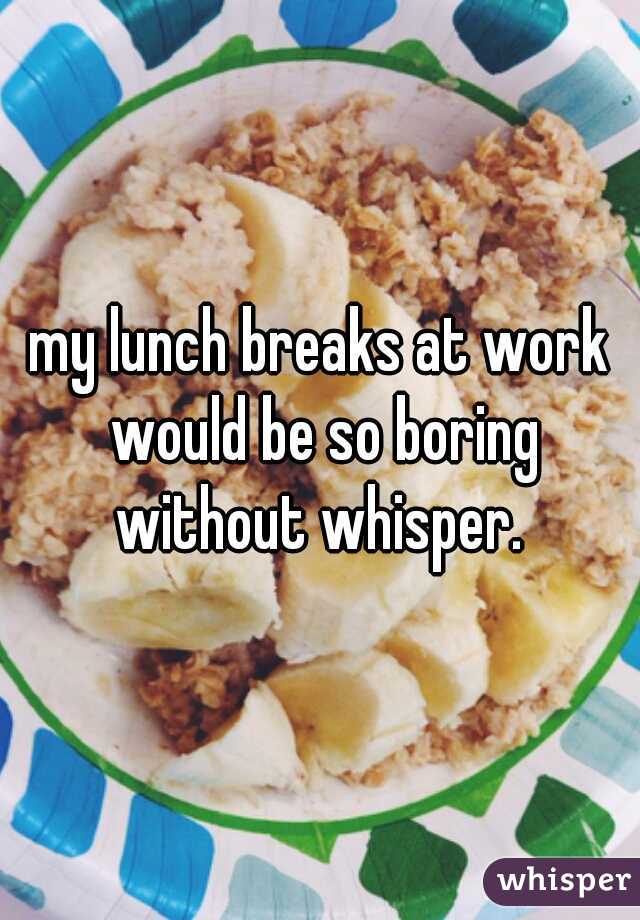 my lunch breaks at work would be so boring without whisper. 