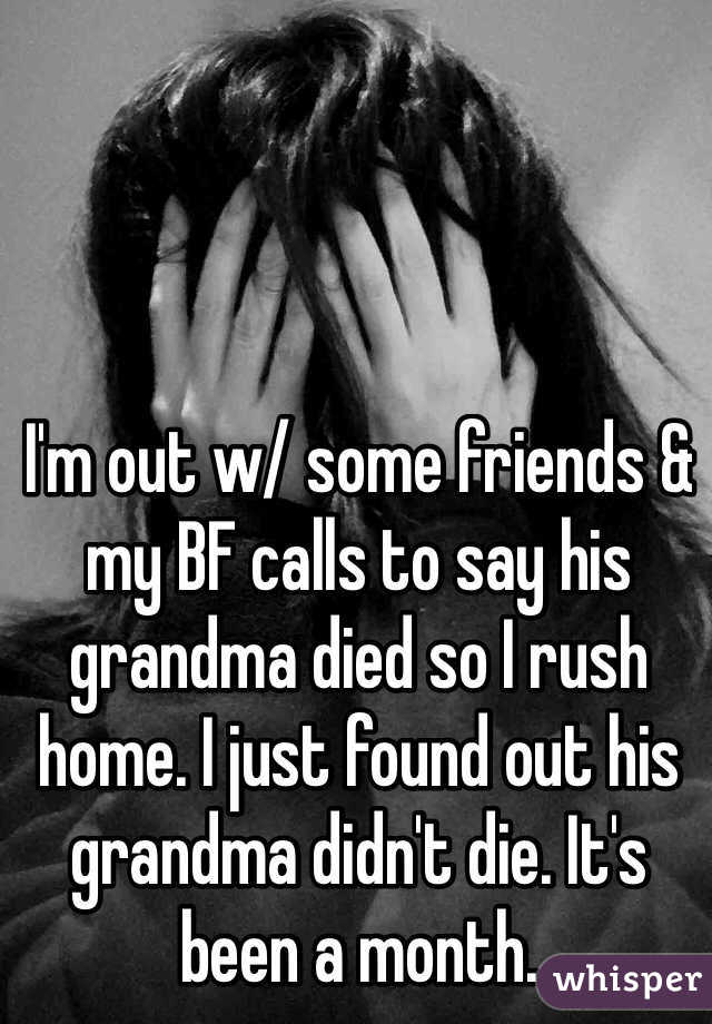 I'm out w/ some friends & my BF calls to say his grandma died so I rush home. I just found out his grandma didn't die. It's been a month. 
