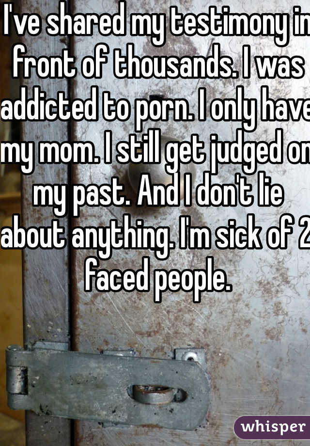 I've shared my testimony in front of thousands. I was addicted to porn. I only have my mom. I still get judged on my past. And I don't lie about anything. I'm sick of 2 faced people.