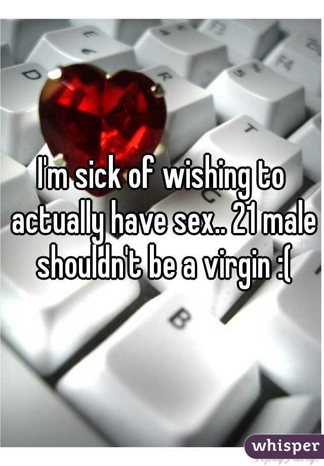 I'm sick of wishing to actually have sex.. 21 male shouldn't be a virgin :(