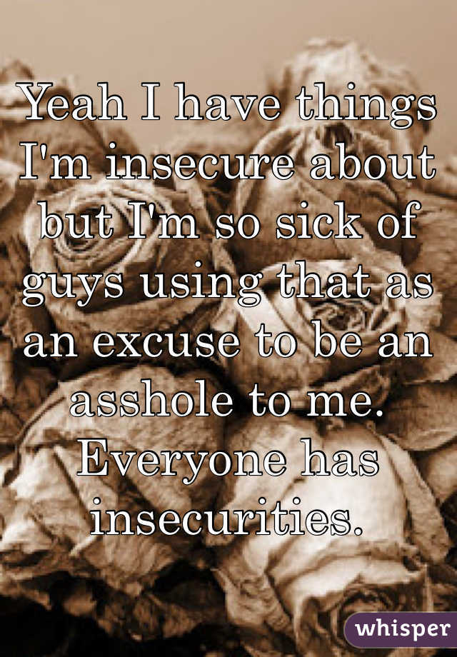 Yeah I have things I'm insecure about but I'm so sick of guys using that as an excuse to be an asshole to me. Everyone has insecurities.
