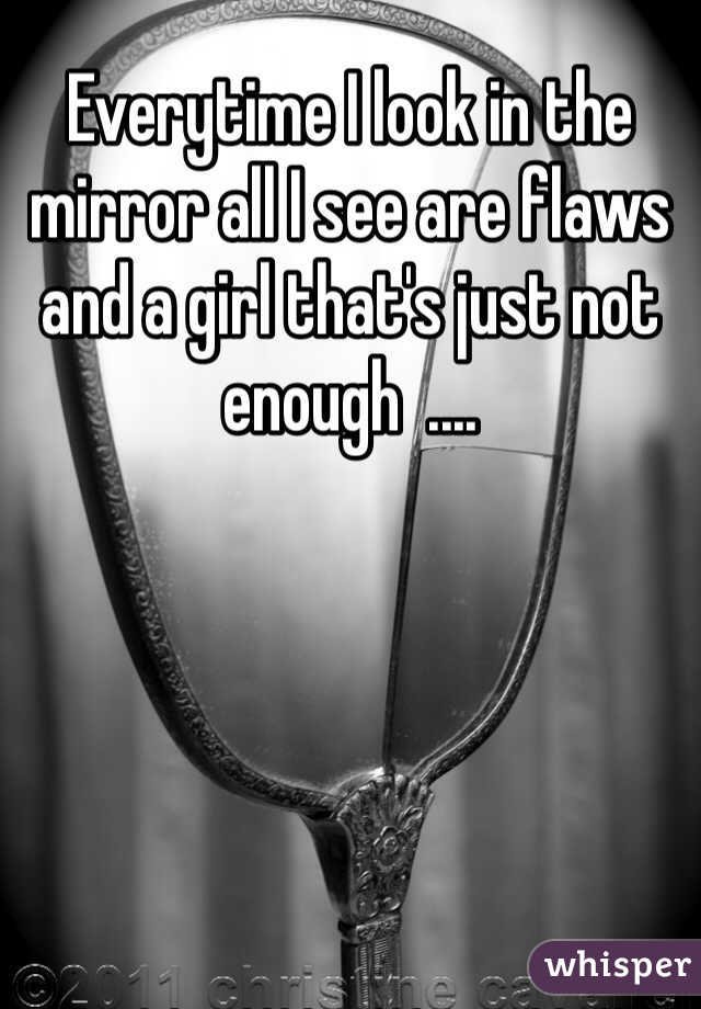 Everytime I look in the mirror all I see are flaws and a girl that's just not enough  ....