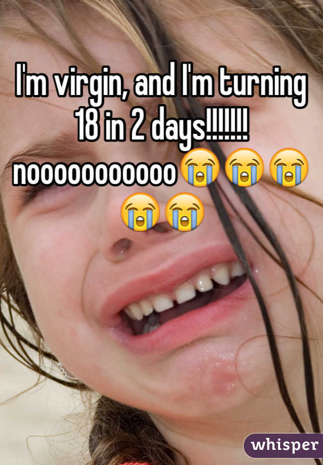 I'm virgin, and I'm turning 18 in 2 days!!!!!!!nooooooooooo😭😭😭😭😭