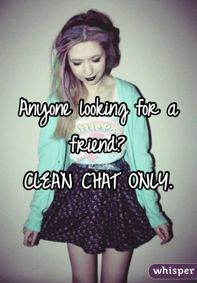 Anyone looking for a friend? 
CLEAN CHAT ONLY. 
