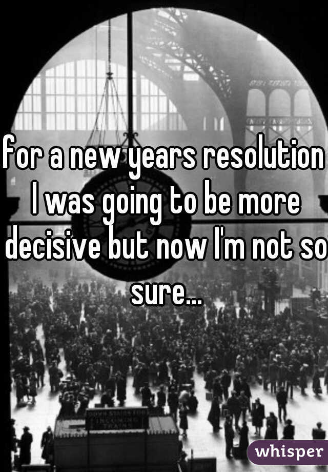 for a new years resolution I was going to be more decisive but now I'm not so sure...