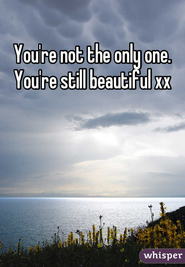 You're not the only one. You're still beautiful xx