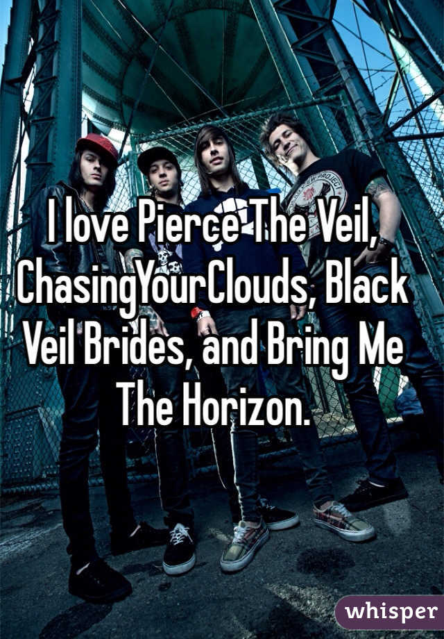 I love Pierce The Veil, ChasingYourClouds, Black Veil Brides, and Bring Me The Horizon.
