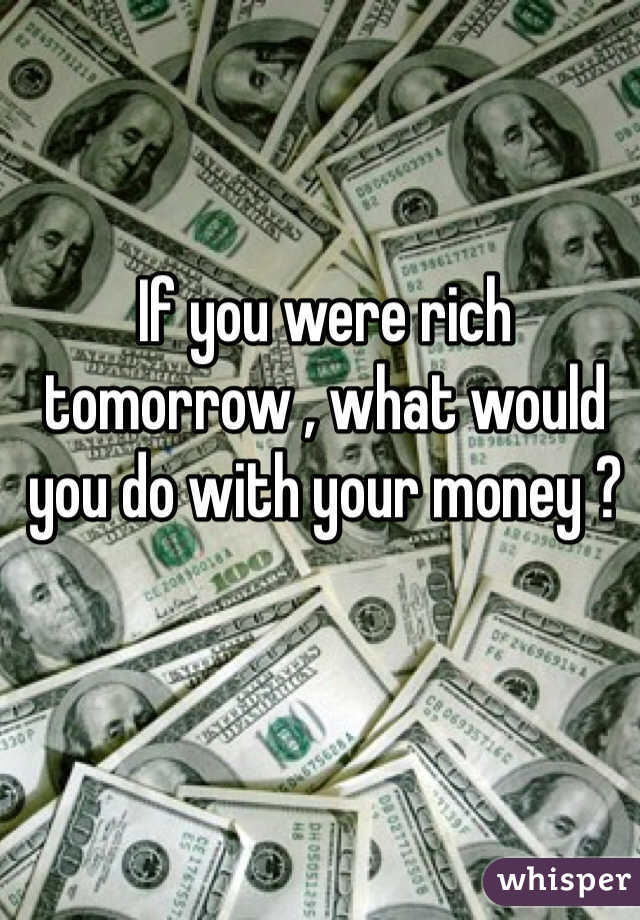 If you were rich tomorrow , what would you do with your money ?