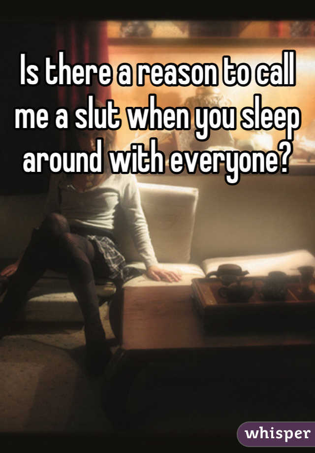 Is there a reason to call me a slut when you sleep around with everyone?