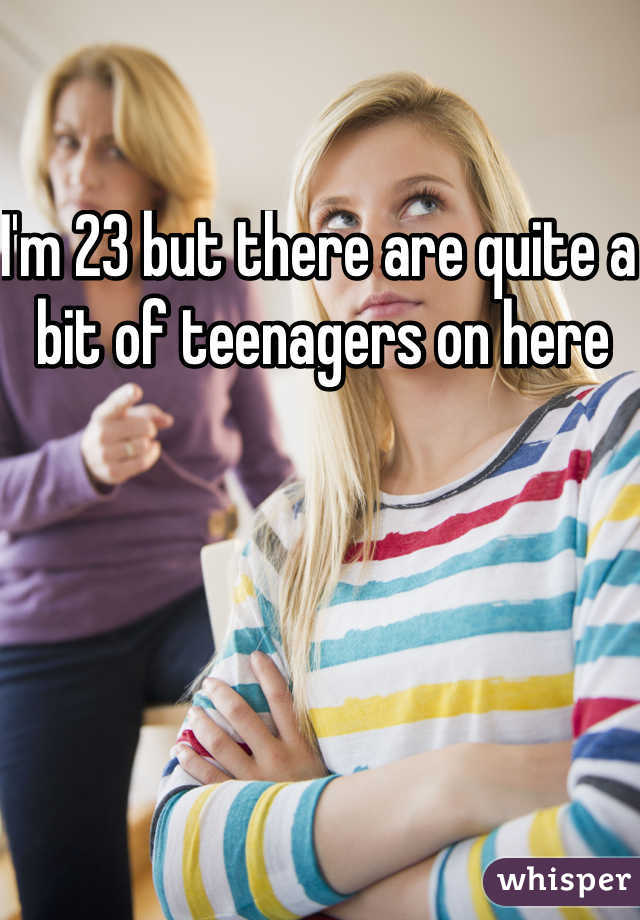 I'm 23 but there are quite a bit of teenagers on here 