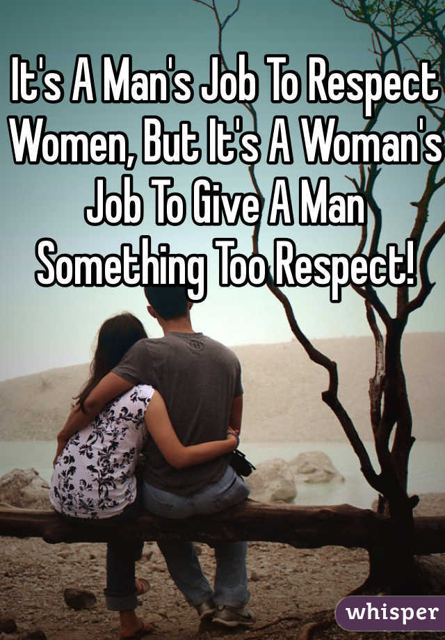 It's A Man's Job To Respect Women, But It's A Woman's Job To Give A Man Something Too Respect!  