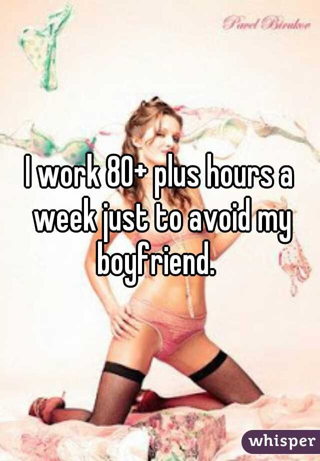 I work 80+ plus hours a week just to avoid my boyfriend.  