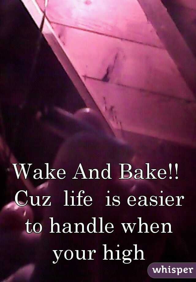 Wake And Bake!! Cuz  life  is easier to handle when your high