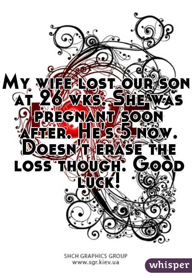 My wife lost our son at 26 wks. She was pregnant soon after. He's 5 now. Doesn't erase the loss though. Good luck!
