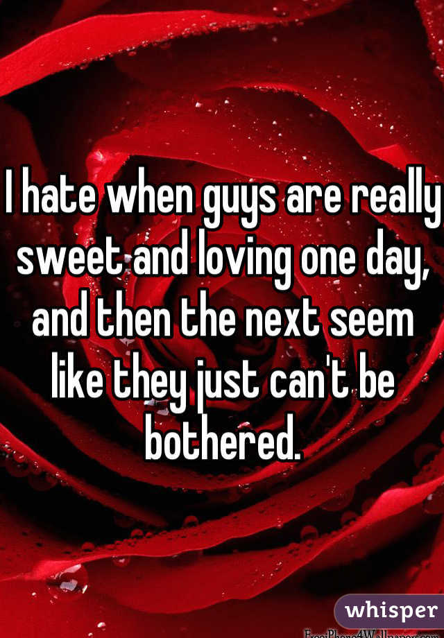I hate when guys are really sweet and loving one day, and then the next seem like they just can't be bothered.