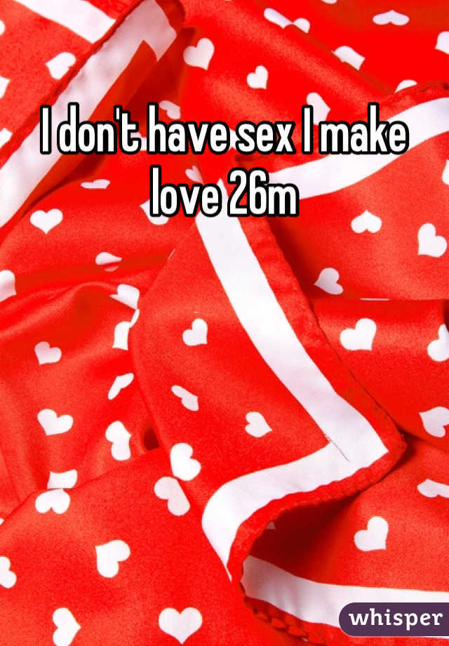 I don't have sex I make love 26m